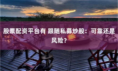 股票配资平台有 跟随私募炒股：可靠还是风险？