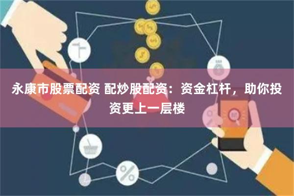 永康市股票配资 配炒股配资：资金杠杆，助你投资更上一层楼