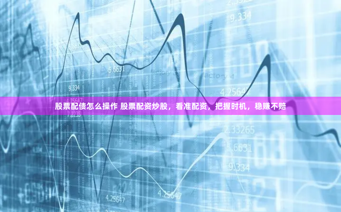 股票配债怎么操作 股票配资炒股，看准配资，把握时机，稳赚不赔