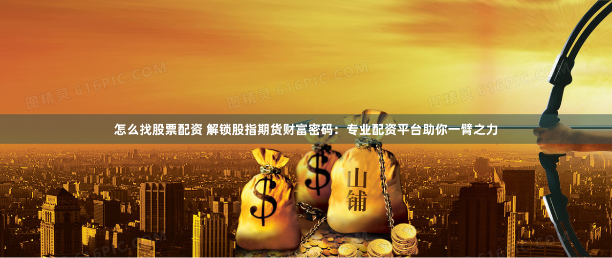 怎么找股票配资 解锁股指期货财富密码：专业配资平台助你一臂之力