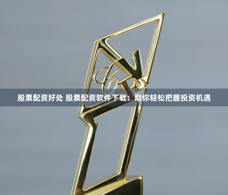 股票配资好处 股票配资软件下载：助你轻松把握投资机遇