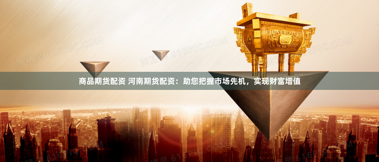 商品期货配资 河南期货配资：助您把握市场先机，实现财富增值