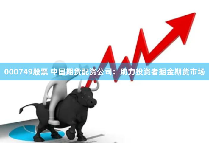 000749股票 中国期货配资公司：助力投资者掘金期货市场