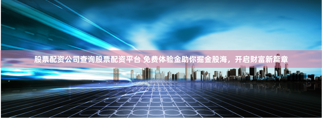 股票配资公司查询股票配资平台 免费体验金助你掘金股海，开启财富新篇章