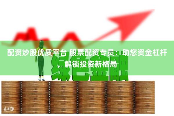 配资炒股优质平台 股票配资专员：助您资金杠杆，解锁投资新格局