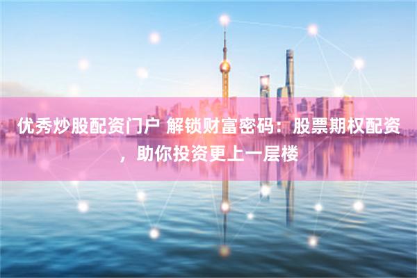 优秀炒股配资门户 解锁财富密码：股票期权配资，助你投资更上一层楼