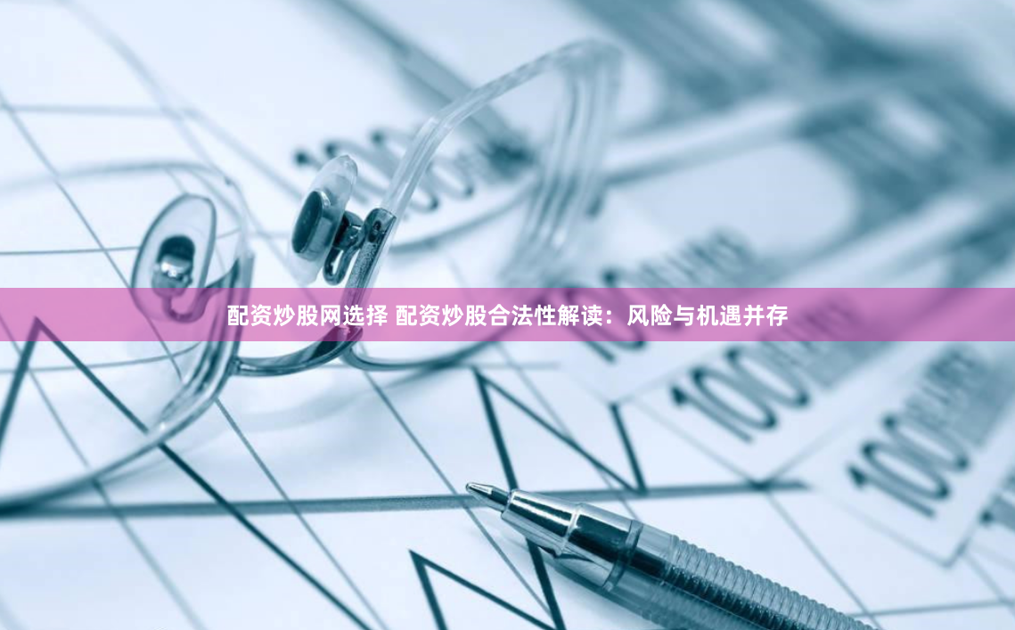 配资炒股网选择 配资炒股合法性解读：风险与机遇并存