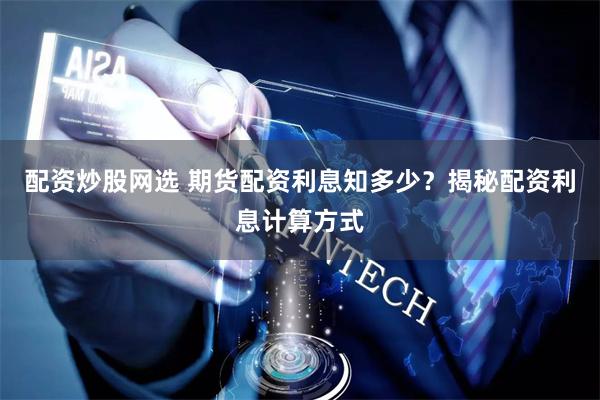 配资炒股网选 期货配资利息知多少？揭秘配资利息计算方式