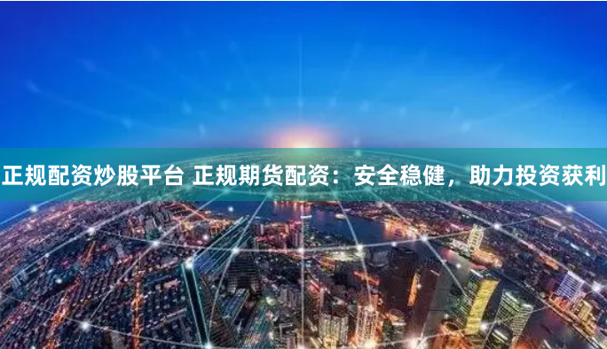 正规配资炒股平台 正规期货配资：安全稳健，助力投资获利