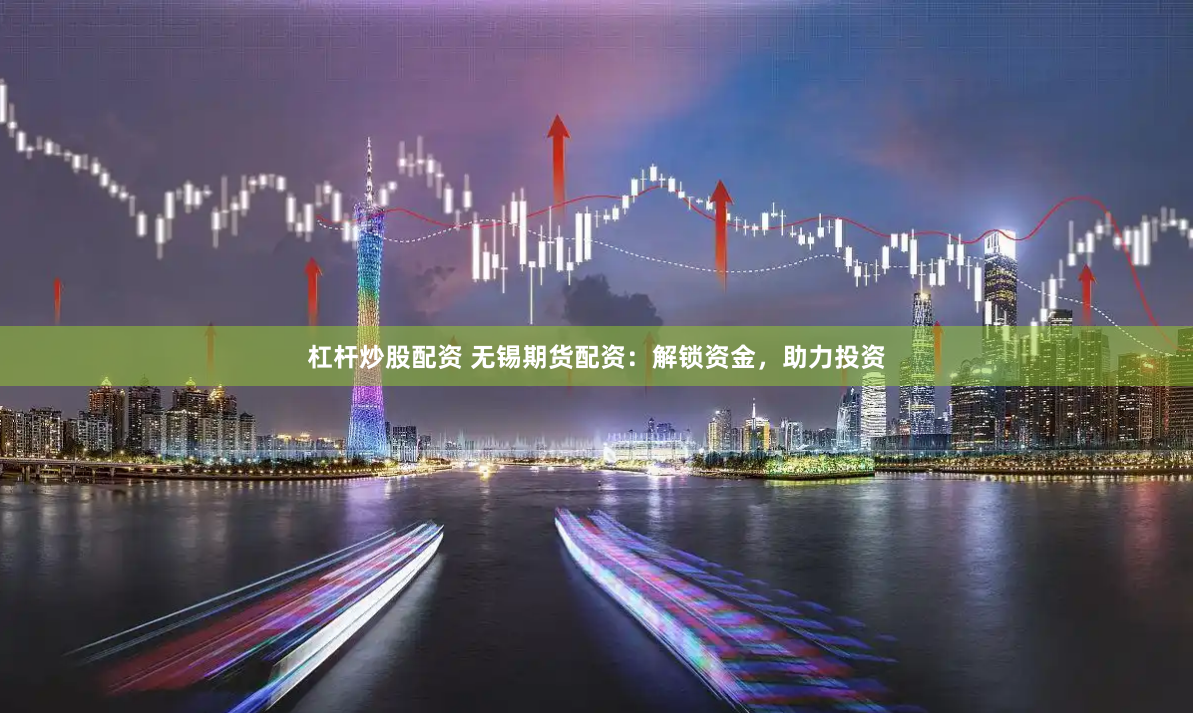 杠杆炒股配资 无锡期货配资：解锁资金，助力投资