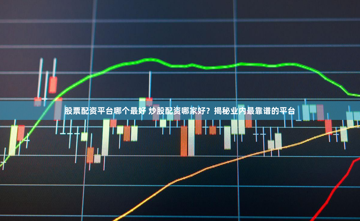 股票配资平台哪个最好 炒股配资哪家好？揭秘业内最靠谱的平台