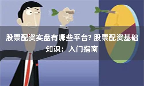 股票配资实盘有哪些平台? 股票配资基础知识：入门指南