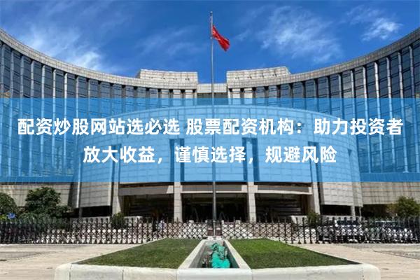 配资炒股网站选必选 股票配资机构：助力投资者放大收益，谨慎选择，规避风险