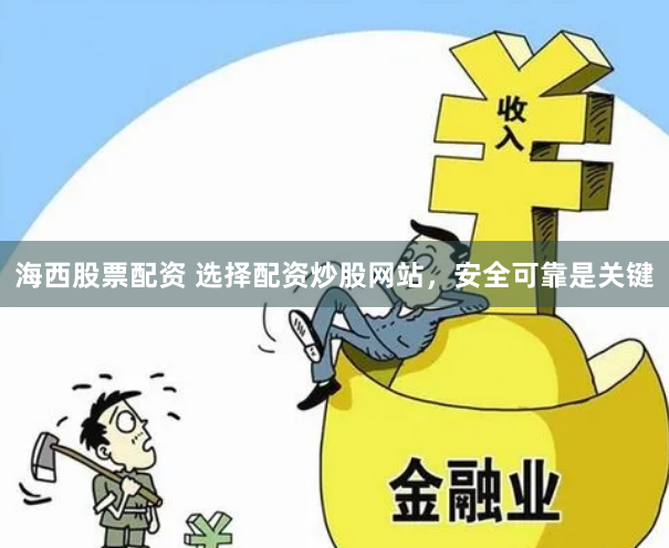 海西股票配资 选择配资炒股网站，安全可靠是关键