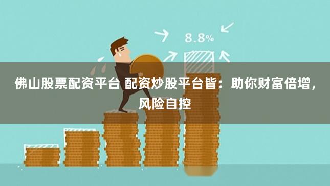 佛山股票配资平台 配资炒股平台皆：助你财富倍增，风险自控