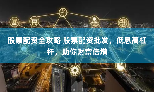 股票配资全攻略 股票配资批发，低息高杠杆，助你财富倍增