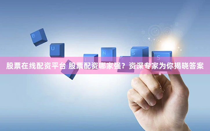 股票在线配资平台 股票配资哪家强？资深专家为你揭晓答案