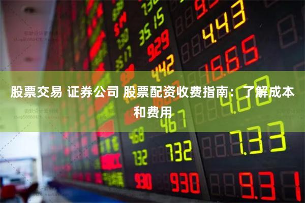 股票交易 证券公司 股票配资收费指南：了解成本和费用