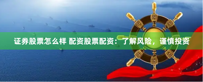 证券股票怎么样 配资股票配资：了解风险，谨慎投资
