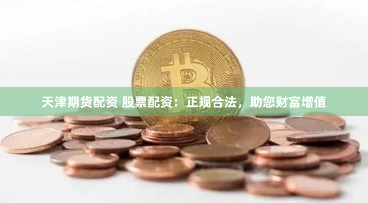 天津期货配资 股票配资：正规合法，助您财富增值