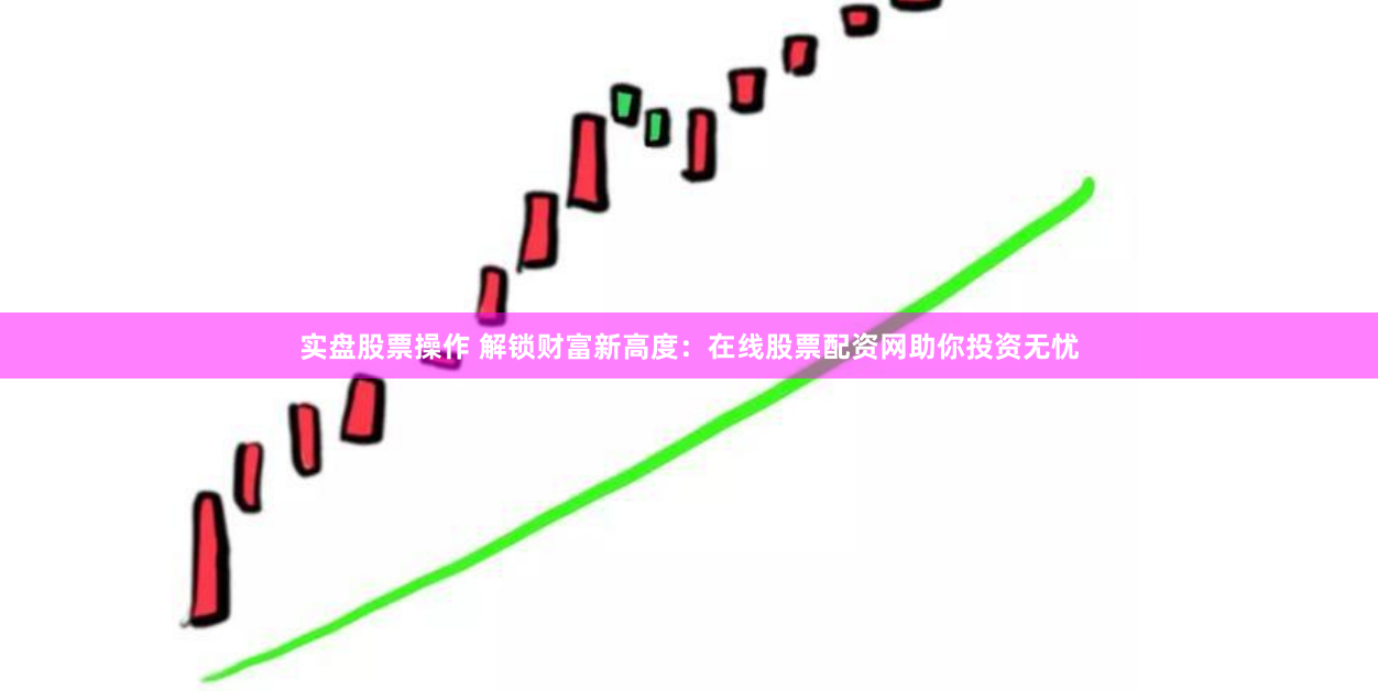 实盘股票操作 解锁财富新高度：在线股票配资网助你投资无忧