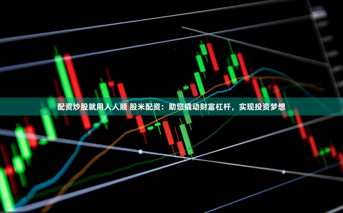 配资炒股就用人人顺 股米配资：助您撬动财富杠杆，实现投资梦想