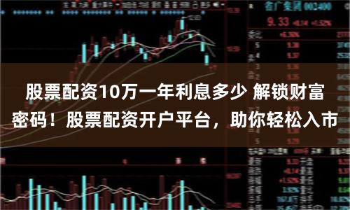 股票配资10万一年利息多少 解锁财富密码!股票配资开户平台,助你轻松入市