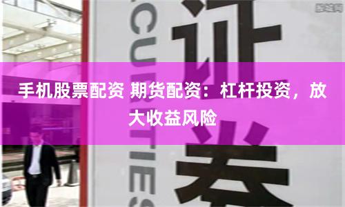 手机股票配资 期货配资：杠杆投资，放大收益风险