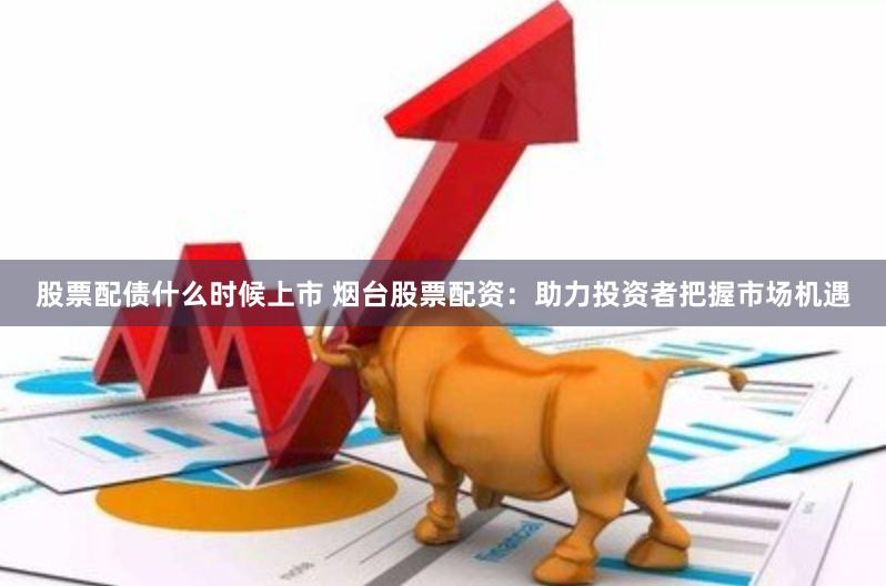 股票配债什么时候上市 烟台股票配资:助力投资者把握市场机遇