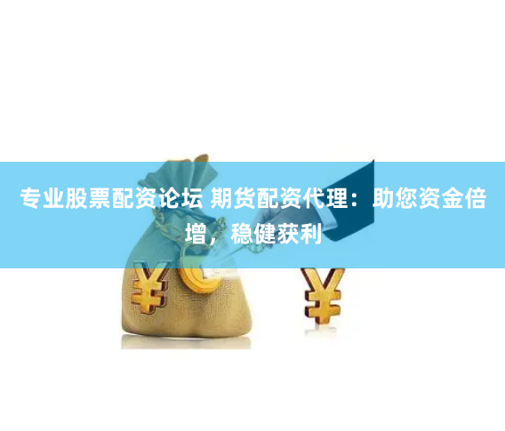 专业股票配资论坛 期货配资代理：助您资金倍增，稳健获利