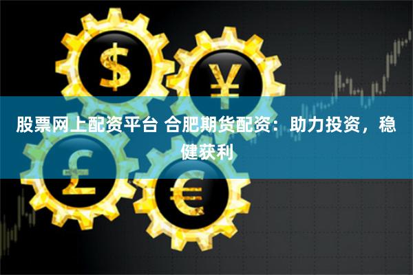 股票网上配资平台 合肥期货配资：助力投资，稳健获利