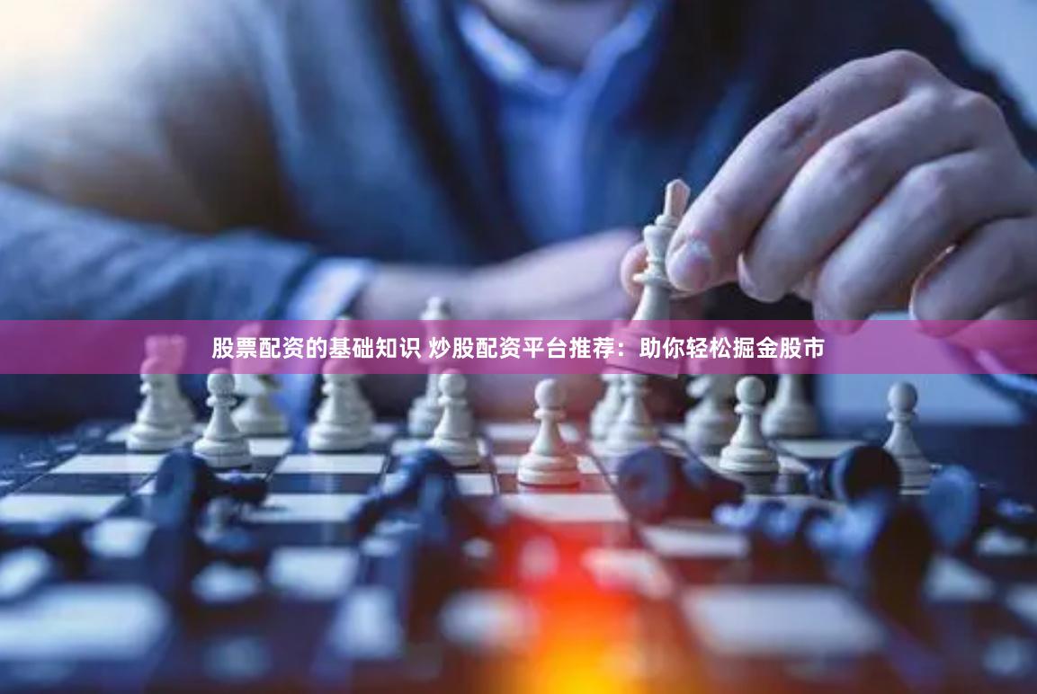 股票配资的基础知识 炒股配资平台推荐：助你轻松掘金股市