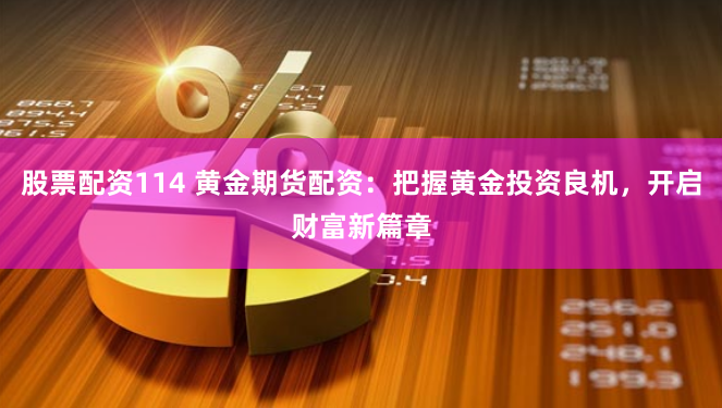 股票配资114 黄金期货配资：把握黄金投资良机，开启财富新篇章
