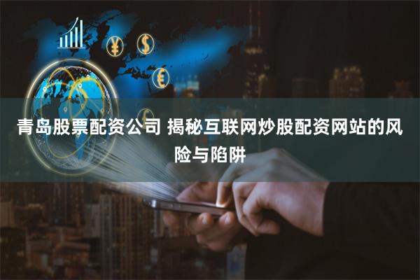 青岛股票配资公司 揭秘互联网炒股配资网站的风险与陷阱