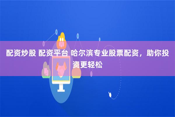 配资炒股 配资平台 哈尔滨专业股票配资，助你投资更轻松
