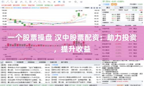 一个股票操盘 汉中股票配资：助力投资，提升收益
