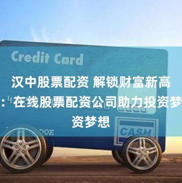 汉中股票配资 解锁财富新高度：在线股票配资公司助力投资梦想