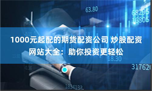 1000元起配的期货配资公司 炒股配资网站大全:助你投资更轻松
