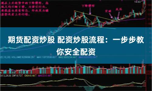 期货配资炒股 配资炒股流程：一步步教你安全配资