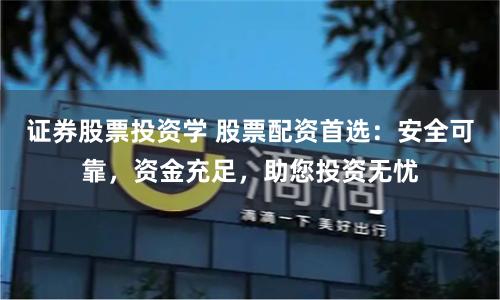 证券股票投资学 股票配资首选：安全可靠，资金充足，助您投资无忧