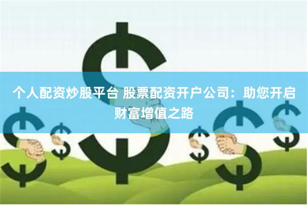 个人配资炒股平台 股票配资开户公司：助您开启财富增值之路