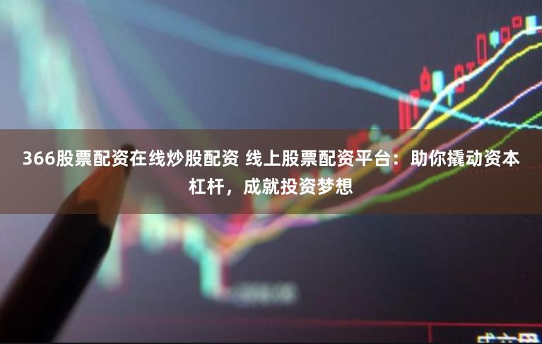 366股票配资在线炒股配资 线上股票配资平台：助你撬动资本杠杆，成就投资梦想