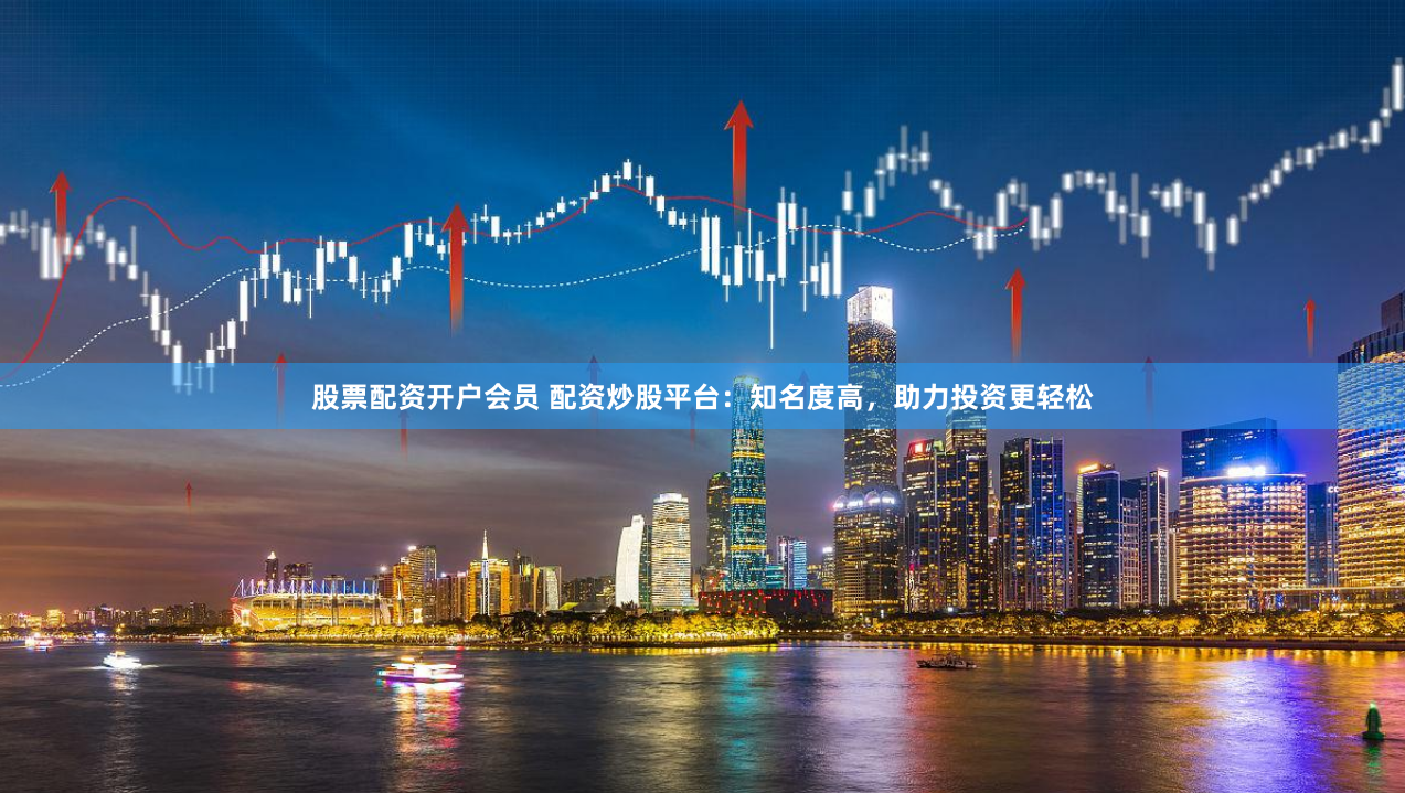 股票配资开户会员 配资炒股平台：知名度高，助力投资更轻松