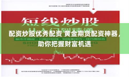 配资炒股优秀配资 黄金期货配资神器，助你把握财富机遇