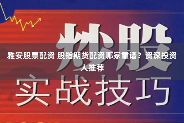 雅安股票配资 股指期货配资哪家靠谱？资深投资人推荐