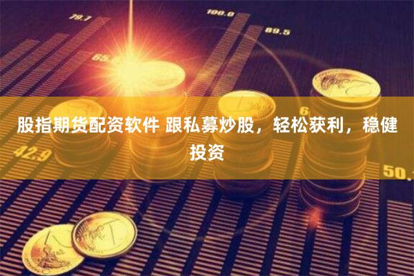 股指期货配资软件 跟私募炒股，轻松获利，稳健投资