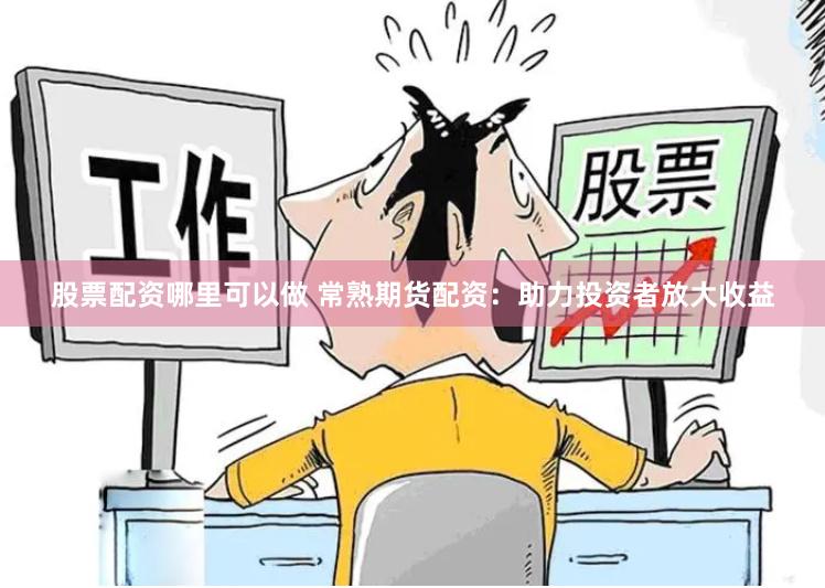 股票配资哪里可以做 常熟期货配资：助力投资者放大收益