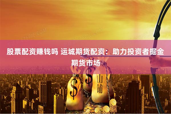 股票配资赚钱吗 运城期货配资：助力投资者掘金期货市场