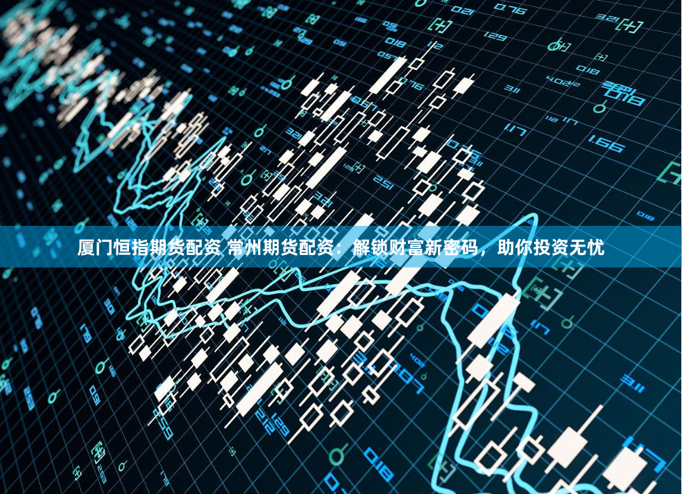 厦门恒指期货配资 常州期货配资：解锁财富新密码，助你投资无忧