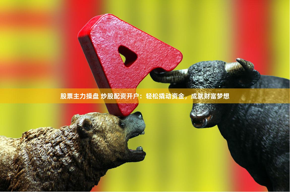 股票主力操盘 炒股配资开户：轻松撬动资金，成就财富梦想